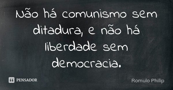 Não há comunismo sem ditadura, e não há liberdade sem democracia.... Frase de Romulo Philip.