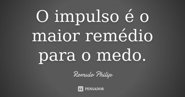 O impulso é o maior remédio para o medo.... Frase de Romulo Philip.