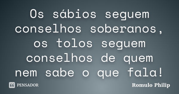 Os sábios seguem conselhos soberanos, os tolos seguem conselhos de quem nem sabe o que fala!... Frase de Romulo Philip.