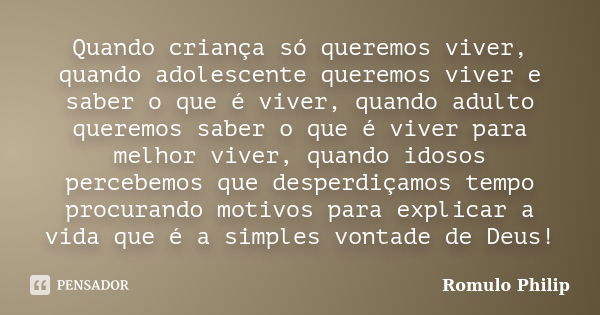 Quando criança só queremos viver, quando adolescente queremos viver e saber o que é viver, quando adulto queremos saber o que é viver para melhor viver, quando ... Frase de Romulo Philip.