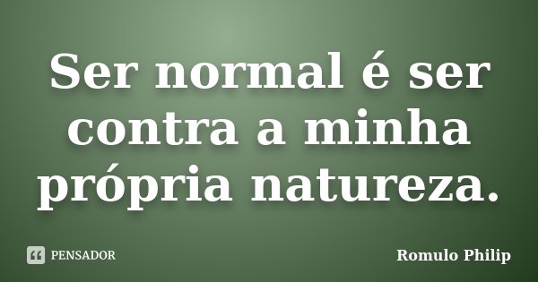 Ser normal é ser contra a minha própria natureza.... Frase de Romulo Philip.