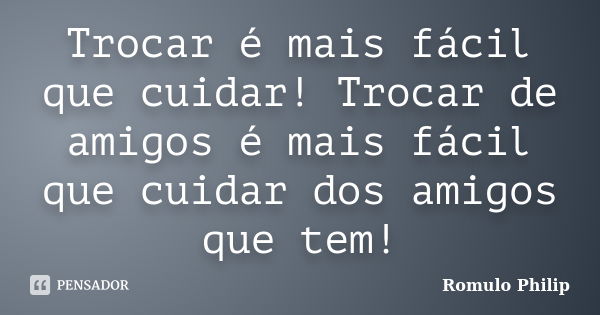 Trocar é mais fácil que cuidar! Trocar de amigos é mais fácil que cuidar dos amigos que tem!... Frase de Romulo Philip.