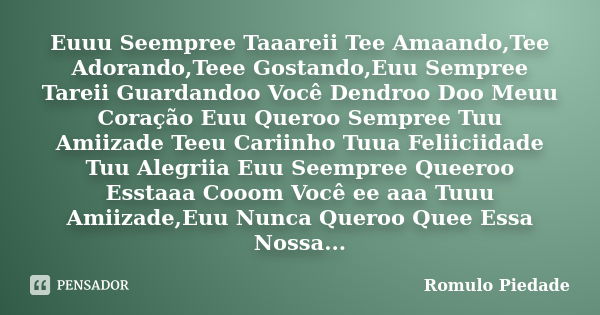 Euuu Seempree Taaareii Tee Amaando,Tee Adorando,Teee Gostando,Euu Sempree Tareii Guardandoo Você Dendroo Doo Meuu Coração Euu Queroo Sempree Tuu Amiizade Teeu C... Frase de Romulo Piedade.