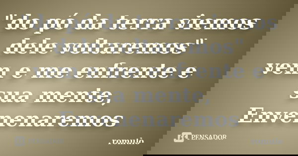"do pó da terra viemos dele voltaremos" vem e me enfrente e sua mente, Envenenaremos... Frase de romulo.