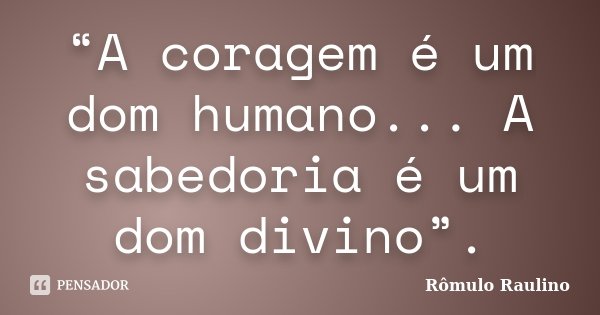 “A coragem é um dom humano... A sabedoria é um dom divino”.... Frase de Rômulo Raulino.