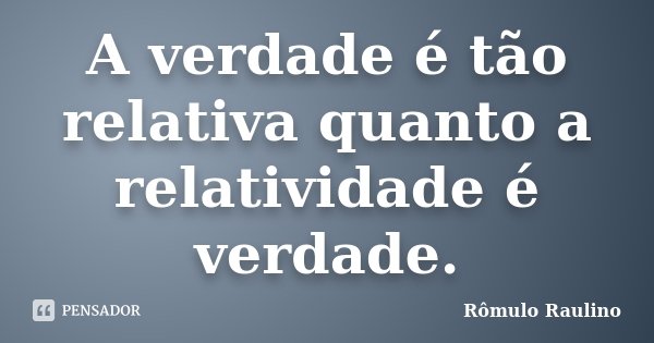 A verdade é tão relativa quanto a relatividade é verdade.... Frase de Rômulo Raulino.