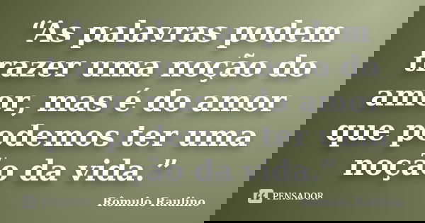 “As palavras podem trazer uma noção do amor, mas é do amor que podemos ter uma noção da vida.”... Frase de Rômulo Raulino.