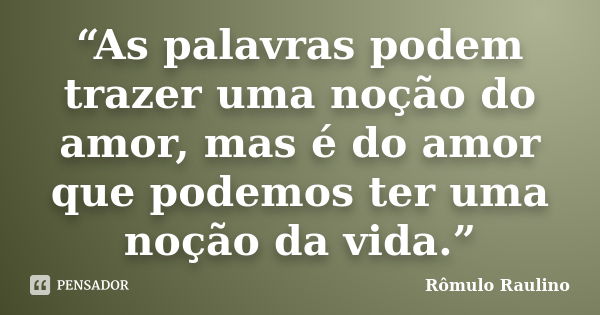 “As palavras podem trazer uma noção do amor, mas é do amor que podemos ter uma noção da vida.”... Frase de Rômulo Raulino.