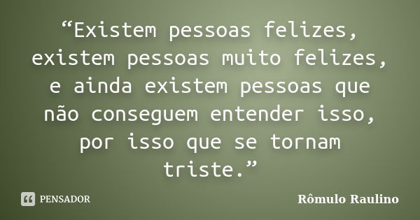 “Existem pessoas felizes, existem pessoas muito felizes, e ainda existem pessoas que não conseguem entender isso, por isso que se tornam triste.”... Frase de Rômulo Raulino.