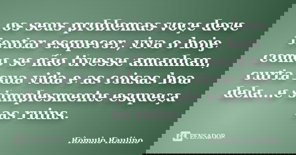 os seus problemas voçe deve tentar esquecer, viva o hoje como se não tivesse amanhan, curta sua vida e as coisas boa dela...e simplesmente esqueça as ruins.... Frase de Rômulo Raulino.