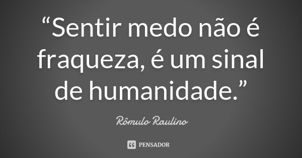 “Sentir medo não é fraqueza, é um sinal de humanidade.”... Frase de Rômulo Raulino.