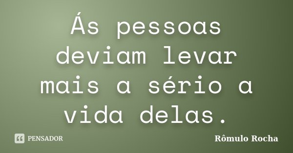 Ás pessoas deviam levar mais a sério a vida delas.... Frase de Rômulo Rocha.