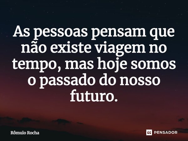 ⁠As pessoas pensam que não existe viagem no tempo, mas hoje somos o passado do nosso futuro.... Frase de Rômulo Rocha.