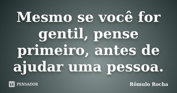 Mesmo se você for gentil, pense primeiro, antes de ajudar uma pessoa.... Frase de Rômulo Rocha.