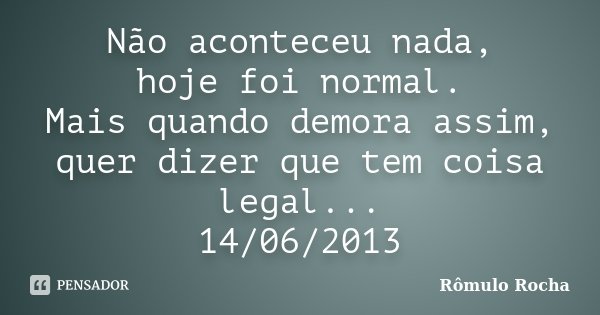 Não aconteceu nada, hoje foi normal. Mais quando demora assim, quer dizer que tem coisa legal... 14/06/2013... Frase de Rômulo Rocha.
