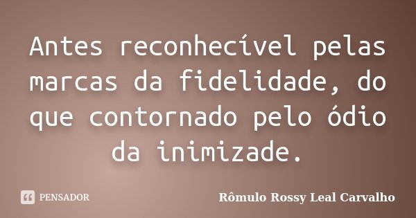Antes reconhecível pelas marcas da fidelidade, do que contornado pelo ódio da inimizade.... Frase de Rômulo Rossy Leal Carvalho.