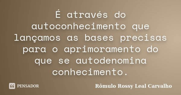 É através do autoconhecimento que lançamos as bases precisas para o aprimoramento do que se autodenomina conhecimento.... Frase de Rômulo Rossy Leal Carvalho.