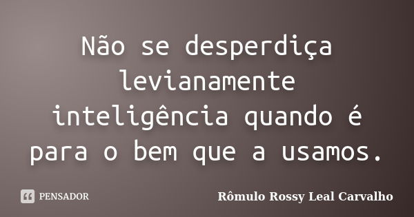 Não se desperdiça levianamente inteligência quando é para o bem que a usamos.... Frase de Rômulo Rossy Leal Carvalho.