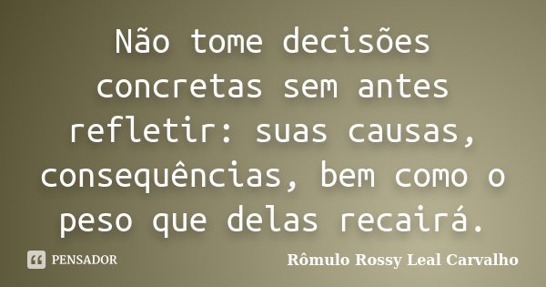 Não tome decisões concretas sem antes refletir: suas causas, consequências, bem como o peso que delas recairá.... Frase de Rômulo Rossy Leal Carvalho.