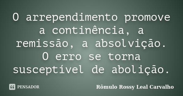 O arrependimento promove a continência, a remissão, a absolvição. O erro se torna susceptível de abolição.... Frase de Rômulo Rossy Leal Carvalho.