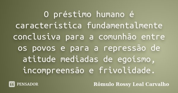O préstimo humano é característica fundamentalmente conclusiva para a comunhão entre os povos e para a repressão de atitude mediadas de egoísmo, incompreensão e... Frase de Rômulo Rossy Leal Carvalho.