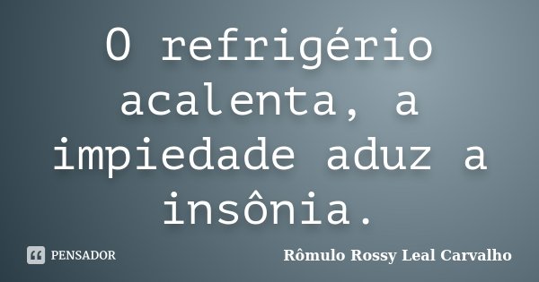 O refrigério acalenta, a impiedade aduz a insônia.... Frase de Rômulo Rossy Leal Carvalho.