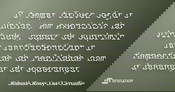 O tempo talvez seja o único, em exercício da virtude, capaz de suprimir ou confraternizar a tempestade da realidade com a bonança da esperança.... Frase de Rômulo Rossy Leal Carvalho.