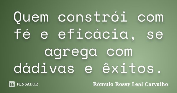 Quem constrói com fé e eficácia, se agrega com dádivas e êxitos.... Frase de Rômulo Rossy Leal Carvalho.