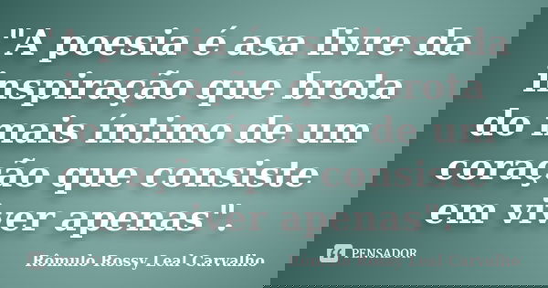 "A poesia é asa livre da inspiração que brota do mais íntimo de um coração que consiste em viver apenas".... Frase de Rômulo Rossy Leal Carvalho.