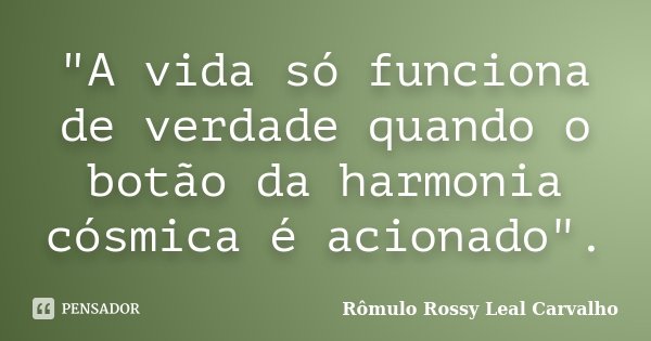 "A vida só funciona de verdade quando o botão da harmonia cósmica é acionado".... Frase de Rômulo Rossy Leal Carvalho.