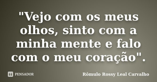 "Vejo com os meus olhos, sinto com a minha mente e falo com o meu coração".... Frase de Rômulo Rossy Leal Carvalho.