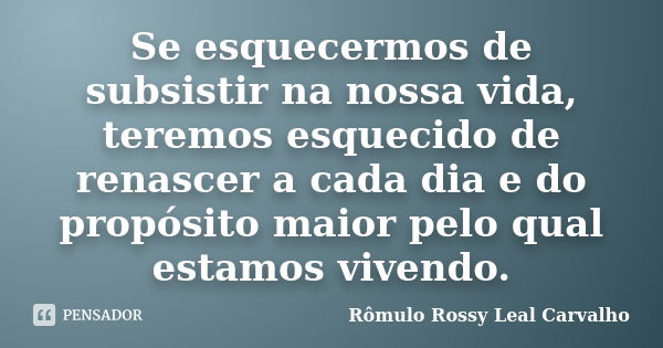 Se esquecermos de subsistir na nossa vida, teremos esquecido de renascer a cada dia e do propósito maior pelo qual estamos vivendo.... Frase de Rômulo Rossy Leal Carvalho.