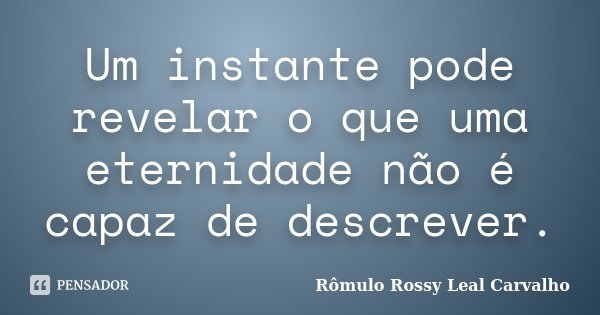 Um instante pode revelar o que uma eternidade não é capaz de descrever.... Frase de Rômulo Rossy Leal Carvalho.