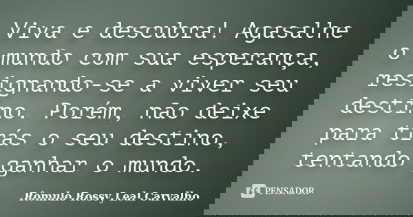 Viva e descubra! Agasalhe o mundo com sua esperança, resignando-se a viver seu destino. Porém, não deixe para trás o seu destino, tentando ganhar o mundo.... Frase de Rômulo Rossy Leal Carvalho.