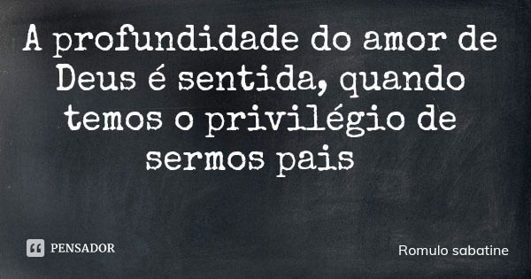 A profundidade do amor de Deus é sentida, quando temos o privilégio de sermos pais... Frase de Romulo sabatine.