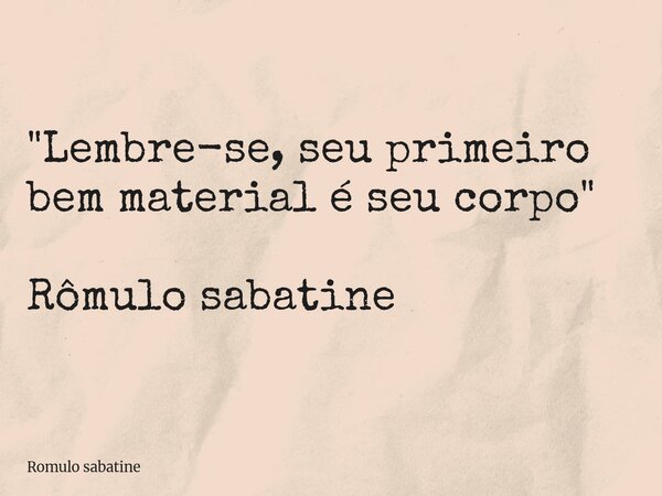 "Lembre-se, seu primeiro bem material é seu corpo" Rômulo sabatine... Frase de Romulo sabatine.
