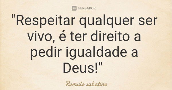 "Respeitar qualquer ser vivo, é ter direito a pedir igualdade a Deus!"... Frase de Romulo sabatine.