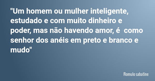 "Um homem ou mulher inteligente, estudado e com muito dinheiro e poder, mas não havendo amor, é como senhor dos anéis em preto e branco e mudo"... Frase de Romulo sabatine.