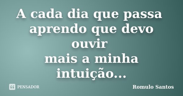 A cada dia que passa aprendo que devo ouvir mais a minha intuição...... Frase de Romulo Santos.