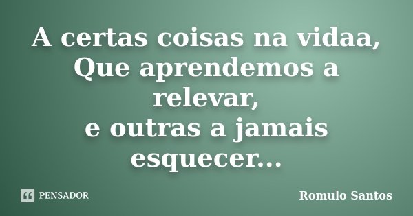 A certas coisas na vidaa, Que aprendemos a relevar, e outras a jamais esquecer...... Frase de Romulo Santos.