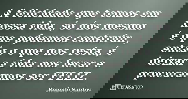 A felicidade que temos em nossa vida, só nós mesmo é que podemos construir, então o que nos resta, é deixar a vida nos levar e procurarmos ser FELIZ.... Frase de Romulo Santos.