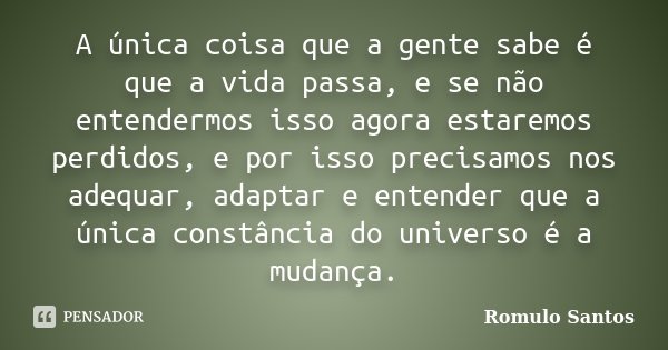 A única coisa que a gente sabe é que a vida passa, e se não entendermos isso agora estaremos perdidos, e por isso precisamos nos adequar, adaptar e entender que... Frase de Romulo Santos.