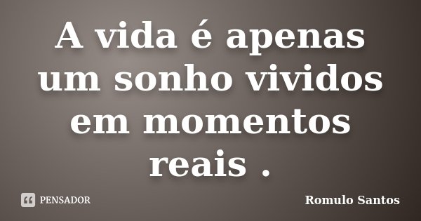 A vida é apenas um sonho vividos em momentos reais .... Frase de Romulo Santos.