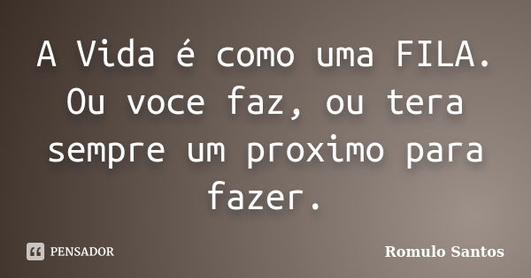 A Vida é como uma FILA. Ou voce faz, ou tera sempre um proximo para fazer.... Frase de Romulo Santos.