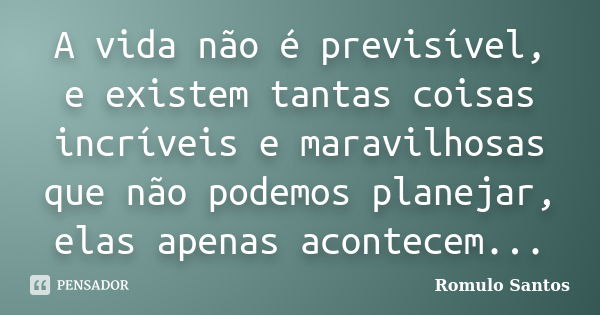 A vida não é previsível, e existem tantas coisas incríveis e maravilhosas que não podemos planejar, elas apenas acontecem...... Frase de Romulo Santos.