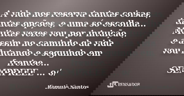 A vida nos reserva tantas coisas, tantas opções, e uma só escolha... Muitas vezes vou por intuição, e assim no caminho da vida vou lutando e seguindo em frentee... Frase de Romulo Santos.