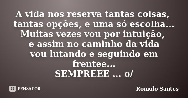 A vida nos reserva tantas coisas, tantas opções, e uma só escolha... Muitas vezes vou por intuição, e assim no caminho da vida vou lutando e seguindo em frentee... Frase de Romulo Santos.