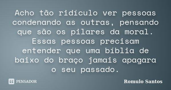 Acho tão ridículo ver pessoas condenando as outras, pensando que são os pilares da moral. Essas pessoas precisam entender que uma bíblia de baixo do braço jamai... Frase de Romulo Santos.