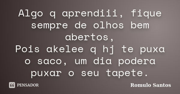 Algo q aprendiii, fique sempre de olhos bem abertos, Pois akelee q hj te puxa o saco, um dia podera puxar o seu tapete.... Frase de Romulo Santos.