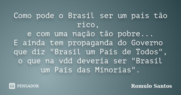 Como pode o Brasil ser um país tão rico, e com uma nação tão pobre... E ainda tem propaganda do Governo que diz "Brasil um Pais de Todos", o que na vd... Frase de Romulo Santos.
